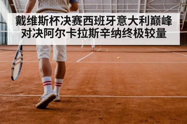 戴维斯杯决赛西班牙意大利巅峰对决阿尔卡拉斯辛纳终极较量