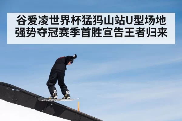 谷爱凌世界杯猛犸山站U型场地强势夺冠赛季首胜宣告王者归来