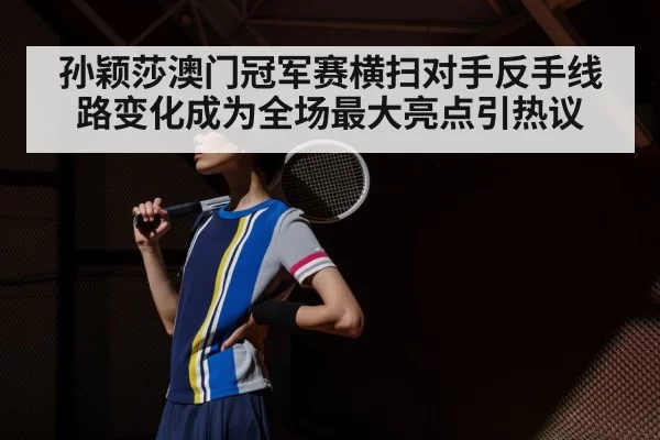 孙颖莎澳门冠军赛横扫对手反手线路变化成为全场最大亮点引热议