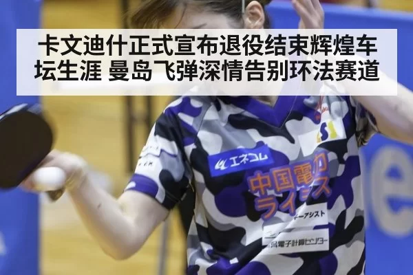 卡文迪什正式宣布退役结束辉煌车坛生涯 曼岛飞弹深情告别环法赛道