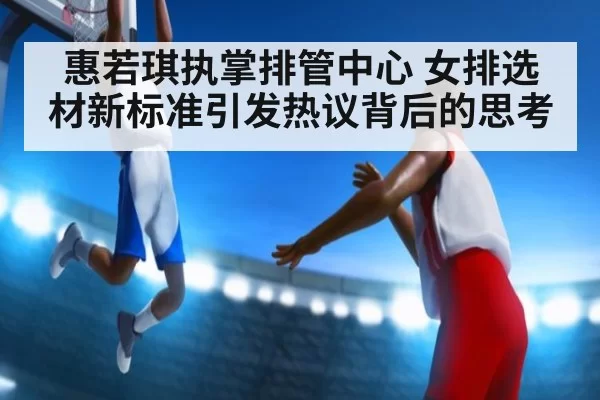 惠若琪执掌排管中心 女排选材新标准引发热议背后的思考