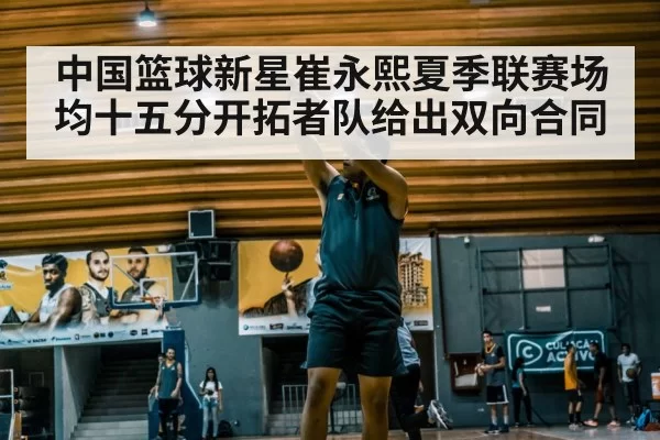 中国篮球新星崔永熙夏季联赛场均十五分开拓者队给出双向合同