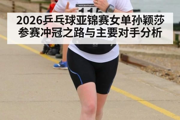 2026乒乓球亚锦赛女单孙颖莎参赛冲冠之路与主要对手分析