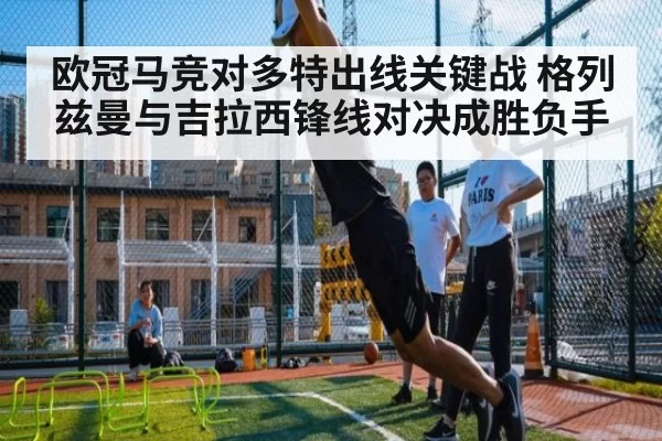 欧冠马竞对多特出线关键战 格列兹曼与吉拉西锋线对决成胜负手